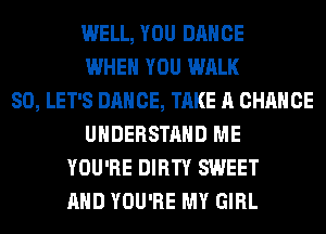 WELL, YOU DANCE
WHEN YOU WALK
SO, LET'S DANCE, TAKE A CHANCE
UNDERSTAND ME
YOU'RE DIRTY SWEET
AND YOU'RE MY GIRL