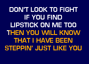 DON'T LOOK TO FIGHT
IF YOU FIND
LIPSTICK ON ME TOO
THEN YOU WILL KNOW
THAT I HAVE BEEN
STEPPIM JUST LIKE YOU