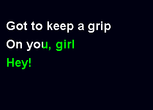 Got to keep a grip
On you, girl

Hey!
