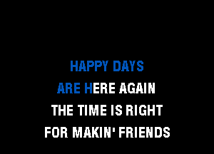 HAPPY DAYS

ARE HERE AGRIN
THE TIME IS RIGHT
FOR MAKIN' FRIENDS