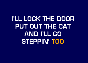 I'LL LOCK THE DOOR
PUT OUT THE CAT

AND I'LL GO
STEPPIN' T00