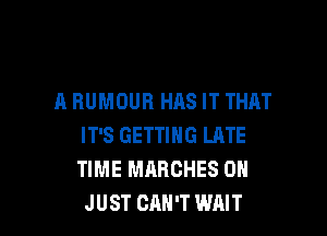 A HUMOUR HAS IT THAT

IT'S GETTING LATE
TIME MARCHES DH
JUST CAN'T WAIT