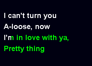 I can't turn you
A-loose, now

I'm in love with ya,
Pretty thing