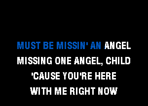 MUST BE MISSIH'AH ANGEL
MISSING OHE ANGEL, CHILD
'CAUSE YOU'RE HERE
WITH ME RIGHT NOW