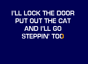 I'LL LOCK THE DOOR
PUT OUT THE CAT
AND I'LL GD

STEPPIN' T00