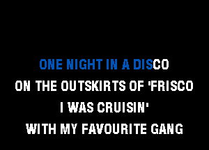 OHE NIGHT IN A DISCO
ON THE OUTSKIRTS 0F 'FRISCO
I WAS CRUISIH'
WITH MY FAVOURITE GANG