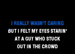 I REALLY WQSN'T CARING
BUTI FELT MY EYES STARIN'
AT A GUY WHO STUCK
OUT IN THE CROWD