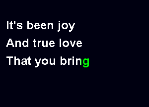It's been joy
And true love

That you bring