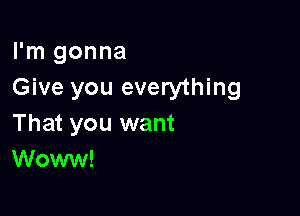 I'm gonna
Give you everything

That you want
Woww!