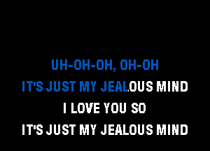 UH-OH-OH, OH-OH
IT'S JUST MY JEALOUS MIND
I LOVE YOU SO
IT'S JUST MY JEALOUS MIND