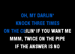 OH, MY DARLIH'
KNOCK THREE TIMES
ON THE CEILIH' IF YOU WANT ME
MMM, TWICE ON THE PIPE
IF THE ANSWER IS NO
