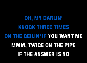 OH, MY DARLIH'
KNOCK THREE TIMES
ON THE CEILIH' IF YOU WANT ME
MMM, TWICE ON THE PIPE
IF THE ANSWER IS NO