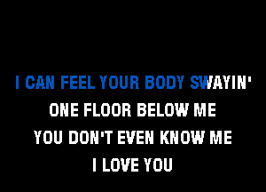 I CAN FEEL YOUR BODY SWAYIH'
OHE FLOOR BELOW ME
YOU DON'T EVEN KNOW ME
I LOVE YOU