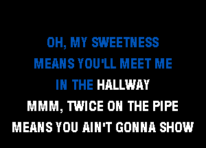 OH, MY SWEETHESS
MEANS YOU'LL MEET ME
IN THE HALLWAY
MMM, TWICE ON THE PIPE
MEANS YOU AIN'T GONNA SHOW