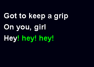 Got to keep a grip
On you, girl

Hey! hey! hey!