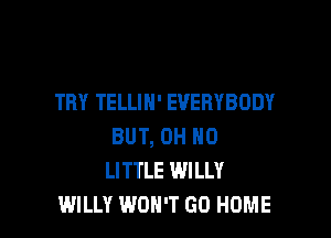 THY TELLIH' EVERYBODY

BUT, OH HO
LITTLE WILLY
WILLY WON'T GO HOME