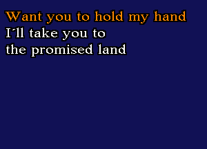 TWant you to hold my hand
I'll take you to
the promised land