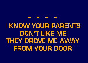 I KNOW YOUR PARENTS
DON'T LIKE ME
THEY DROVE ME AWAY
FROM YOUR DOOR