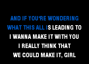 AND IF YOU'RE WONDERIHG
WHAT THIS ALL IS LEADING TO
I WANNA MAKE IT WITH YOU
I REALLY THINK THAT
WE COULD MAKE IT, GIRL