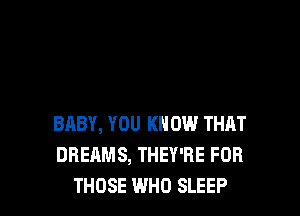 BABY, YOU KN 0W THHT
DREAMS, THEY'RE FOR

THOSE WHO SLEEP l