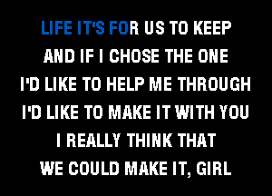 LIFE IT'S FOR US TO KEEP
AND IF I CHOSE THE ONE
I'D LIKE TO HELP ME THROUGH
I'D LIKE TO MAKE IT WITH YOU
I REALLY THINK THAT
WE COULD MAKE IT, GIRL