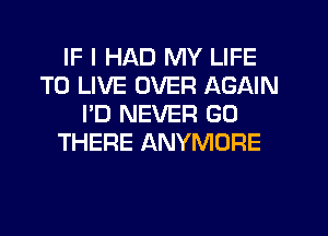 IF I HAD MY LIFE
TO LIVE OVER AGAIN
I'D NEVER GO
THERE ANYMORE