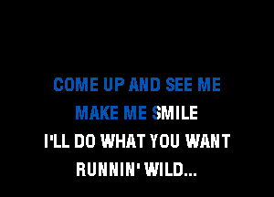 COME UPAHD SEE ME

MRKE ME SMILE
I'LL DO WHAT YOU WANT
BUHHIH' WILD...