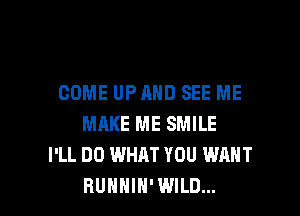 COME UPAHD SEE ME

MRKE ME SMILE
I'LL DO WHAT YOU WANT
BUHHIH' WILD...