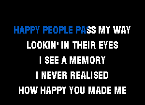 HAPPY PEOPLE PASS MY WAY
LOOKIH' IN THEIR EYES
I SEE A MEMORY
I NEVER REALISED
HOW HAPPY YOU MADE ME