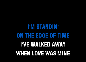 I'M STANDIN'

ON THE EDGE OF TIME
I'VE WALKED HWAY
WHEN LOVE WAS MIHE