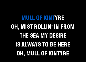 MULL 0F KINTYRE
0H, MIST ROLLIN' IN FROM
THE SEA MY DESIRE
IS ALWAYS TO BE HERE
0H, MULL 0F KIHTYRE