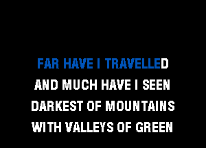 FAR HAVE I TRAVELLED
AND MUCH HAVE I SEEN
DARKEST 0F MOUNTAINS
WITH VALLEYS 0F GREEN