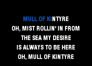 MULL 0F KINTYRE
0H, MIST ROLLIN' IN FROM
THE SEA MY DESIRE
IS ALWAYS TO BE HERE
0H, MULL 0F KIHTYRE