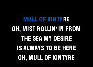 MULL 0F KINTYRE
0H, MIST ROLLIN' IN FROM
THE SEA MY DESIRE
IS ALWAYS TO BE HERE
0H, MULL 0F KIHTYRE