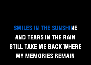 SMILES IN THE SUNSHINE
AND TEARS IN THE RAIN
STILL TAKE ME BACK WHERE
MY MEMORIES REMAIN