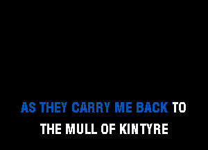 AS THEY CARRY ME BACK TO
THE MULL 0F KIHTYRE