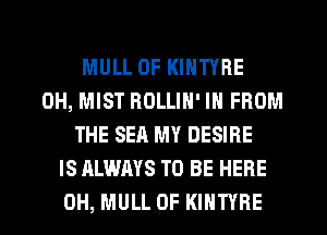 MULL 0F KINTYRE
0H, MIST ROLLIN' IN FROM
THE SEA MY DESIRE
IS ALWAYS TO BE HERE
0H, MULL 0F KIHTYRE