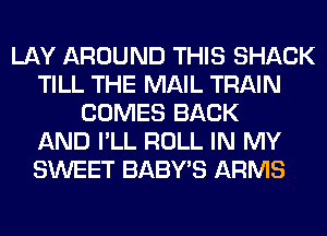 LAY AROUND THIS SHACK
TILL THE MAIL TRAIN
COMES BACK
AND I'LL ROLL IN MY
SWEET BABY'S ARMS