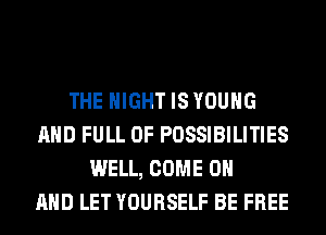 THE NIGHT IS YOUNG
AND FULL OF POSSIBILITIES
WELL, COME ON
AND LET YOURSELF BE FREE