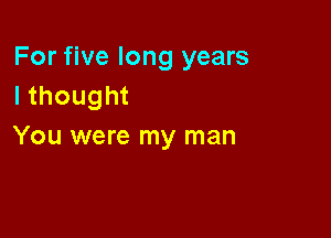 For five long years
Ithought

You were my man