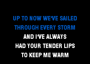 UP TO HOW WE'VE SAILED
THROUGH EVERY STORM
AND I'VE ALWAYS
HAD YOUR TENDER LIPS
TO KEEP ME WARM