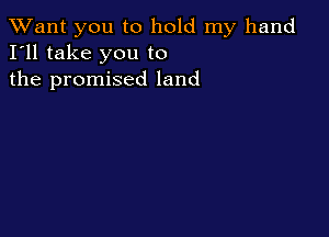 TWant you to hold my hand
I'll take you to
the promised land