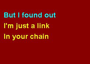But I found out
I'm just a link

In your chain