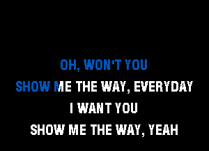 0H, WON'T YOU
SHOW ME THE WAY, EVERYDAY
I WANT YOU
SHOW ME THE WAY, YEAH