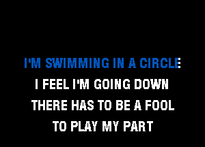 I'M SWIMMING IN A CIRCLE
I FEEL I'M GOING DOWN
THERE HAS TO BE A FOOL

TO PLAY MY PART I