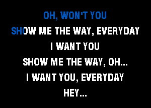 0H, WON'T YOU
SHOW ME THE WAY, EVERYDAY
I WANT YOU
SHOW ME THE WAY, OH...
I WANT YOU, EVERYDAY
HEY...