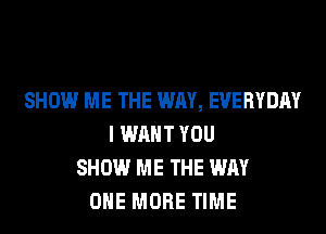 SHOW ME THE WAY, EVERYDAY
I WANT YOU
SHOW ME THE WAY
ONE MORE TIME
