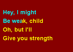 Hey, I might
Be weak, child

Oh, but I'll
Give you strength