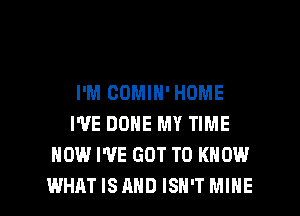 I'M COMIN' HOME
I'VE DONE MY TIME
HOW I'VE GOT TO KNOW

WHAT ISAHD ISN'T MINE l