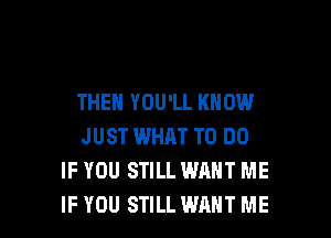 THEN YOU'LL KNOW
JUST WHAT TO DO
IF YOU STILL WANT ME

IFYOU STILL WANT ME I